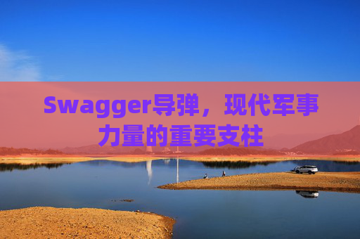Swagger导弹，现代军事力量的重要支柱