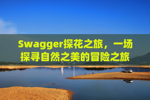Swagger探花之旅，一场探寻自然之美的冒险之旅