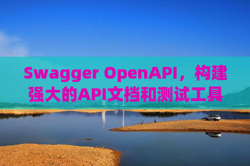 Swagger OpenAPI，构建强大的API文档和测试工具